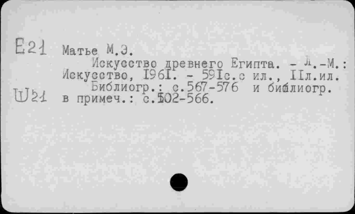 ﻿Баї
W
Матье М.Э.
Искусство древнего Египта. - J1.-M. : Искусство, 1961. - 591с. с ил., Ил.ил.
Библиогр.: с.567-576 и библиогр. в примем.: с.502-566.